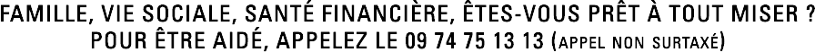 Famille, vie socialE, santé financière, êtes-vous prêt à tout miser ? pour être aidé, Appelez le 09 74 75 13 13 (appel non surtaxé)